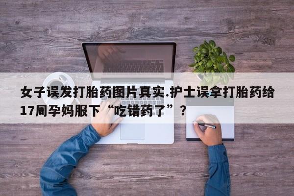 打胎药/堕胎药/流产药私人联系微信女子误发打胎药图片真实.护士误拿打胎药给17周孕妈服下“吃错药了”？