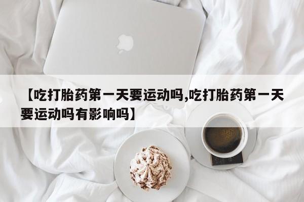 打胎药/堕胎药/流产药私人联系微信【吃打胎药第一天要运动吗,吃打胎药第一天要运动吗有影响吗】