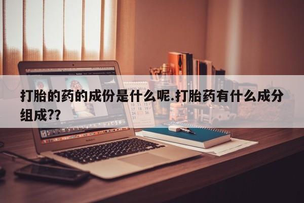 打胎药/堕胎药/流产药私人联系微信打胎的药的成份是什么呢.打胎药有什么成分组成?？
