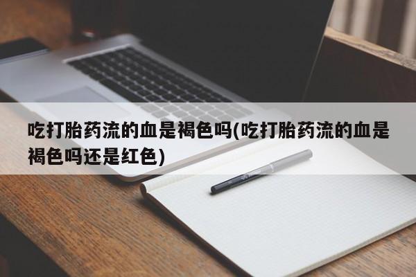 打胎药/堕胎药/流产药私人联系微信吃打胎药流的血是褐色吗(吃打胎药流的血是褐色吗还是红色)
