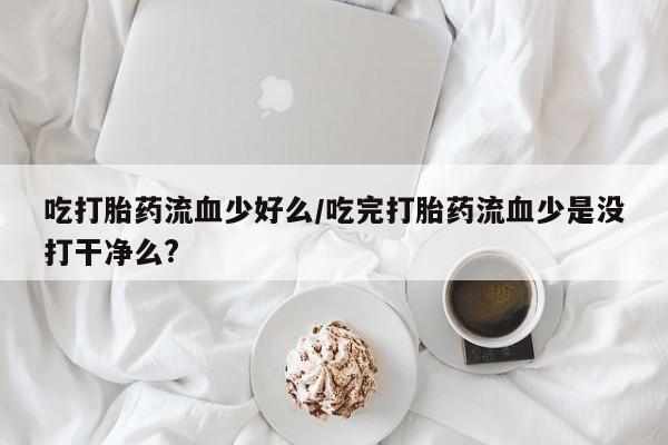 打胎药/堕胎药/流产药私人联系微信吃打胎药流血少好么/吃完打胎药流血少是没打干净么?
