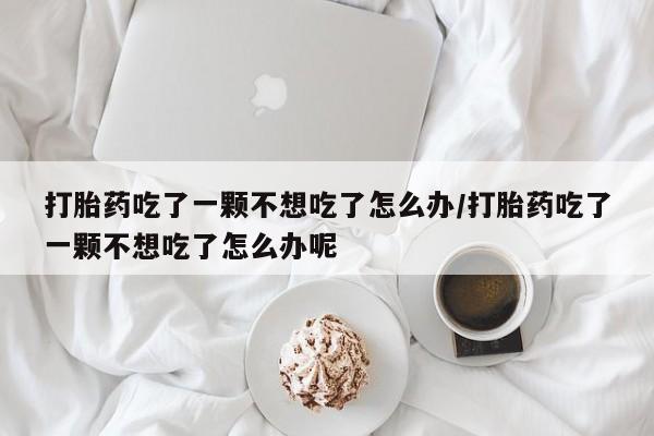 打胎药/堕胎药/流产药私人联系微信打胎药吃了一颗不想吃了怎么办/打胎药吃了一颗不想吃了怎么办呢