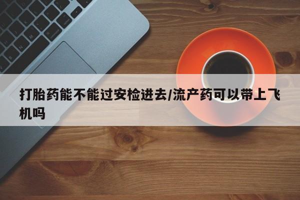 打胎药/堕胎药/流产药私人联系微信打胎药能不能过安检进去/流产药可以带上飞机吗
