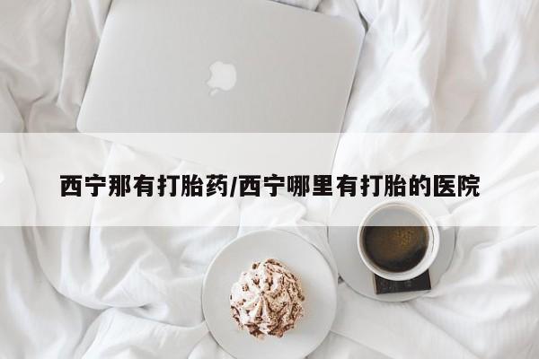 打胎药/堕胎药/流产药私人联系微信西宁那有打胎药/西宁哪里有打胎的医院