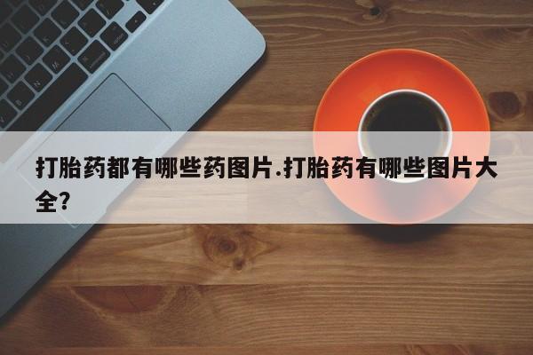 打胎药/堕胎药/流产药私人联系微信打胎药都有哪些药图片.打胎药有哪些图片大全？