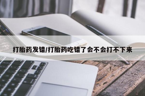 打胎药/堕胎药/流产药私人联系微信打胎药发错/打胎药吃错了会不会打不下来