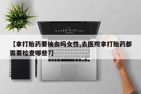 打胎药/堕胎药/流产药私人联系微信【拿打胎药要抽血吗女性,去医院拿打胎药都需要检查哪些?】