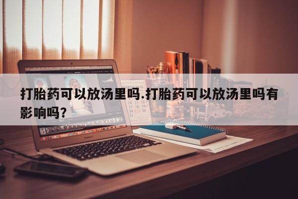 打胎药/堕胎药/流产药私人联系微信打胎药可以放汤里吗.打胎药可以放汤里吗有影响吗？