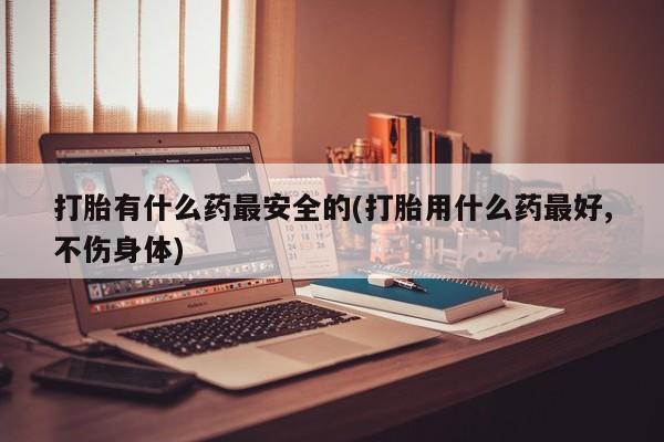 打胎药/堕胎药/流产药私人联系微信打胎有什么药最安全的(打胎用什么药最好,不伤身体)