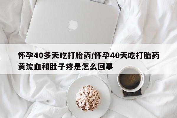 打胎药/堕胎药/流产药私人联系微信怀孕40多天吃打胎药/怀孕40天吃打胎药黄流血和肚子疼是怎么回事