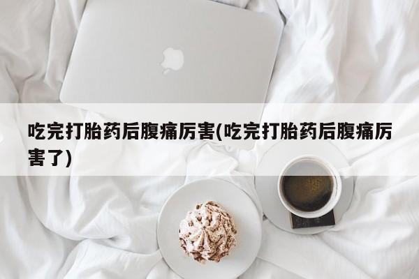 打胎药/堕胎药/流产药私人联系微信吃完打胎药后腹痛厉害(吃完打胎药后腹痛厉害了)