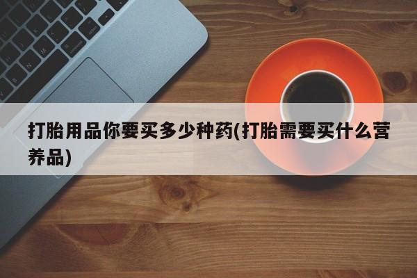 打胎药/堕胎药/流产药私人联系微信打胎用品你要买多少种药(打胎需要买什么营养品)