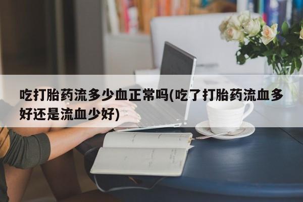 打胎药/堕胎药/流产药私人联系微信吃打胎药流多少血正常吗(吃了打胎药流血多好还是流血少好)