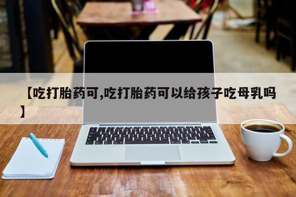 打胎药/堕胎药/流产药私人联系微信【吃打胎药可,吃打胎药可以给孩子吃母乳吗】