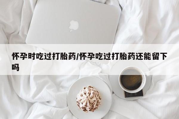 打胎药/堕胎药/流产药私人联系微信怀孕时吃过打胎药/怀孕吃过打胎药还能留下吗
