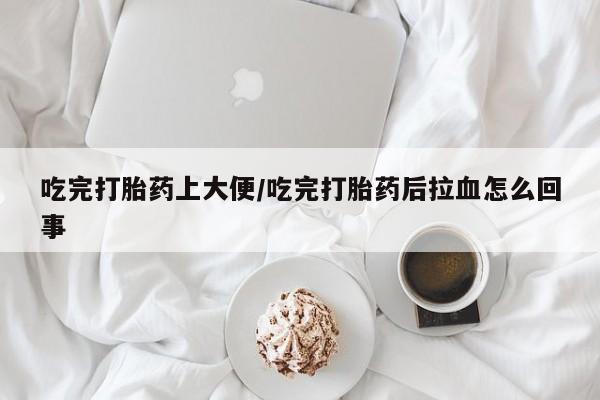 打胎药/堕胎药/流产药私人联系微信吃完打胎药上大便/吃完打胎药后拉血怎么回事