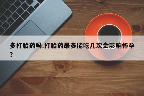 打胎药/堕胎药/流产药私人联系微信多打胎药吗.打胎药最多能吃几次会影响怀孕？
