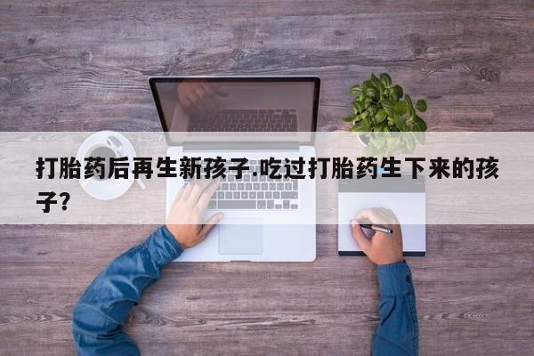 打胎药/堕胎药/流产药私人联系微信打胎药后再生新孩子.吃过打胎药生下来的孩子？