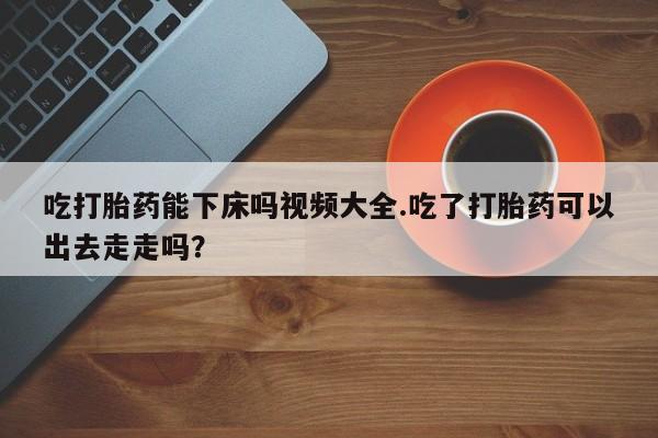 打胎药/堕胎药/流产药私人联系微信吃打胎药能下床吗视频大全.吃了打胎药可以出去走走吗？