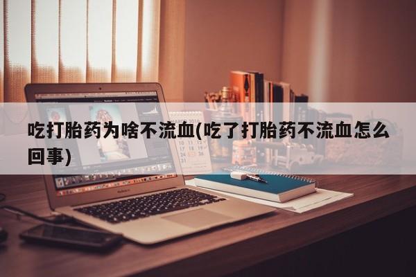 打胎药/堕胎药/流产药私人联系微信吃打胎药为啥不流血(吃了打胎药不流血怎么回事)