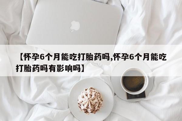打胎药/堕胎药/流产药私人联系微信【怀孕6个月能吃打胎药吗,怀孕6个月能吃打胎药吗有影响吗】