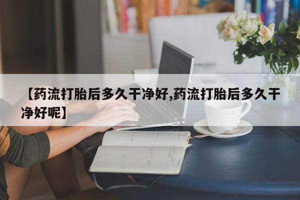 打胎药/堕胎药/流产药私人联系微信【药流打胎后多久干净好,药流打胎后多久干净好呢】