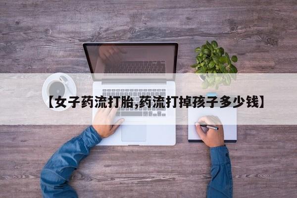 打胎药/堕胎药/流产药私人联系微信【女子药流打胎,药流打掉孩子多少钱】