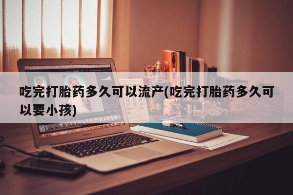 打胎药/堕胎药/流产药私人联系微信吃完打胎药多久可以流产(吃完打胎药多久可以要小孩)