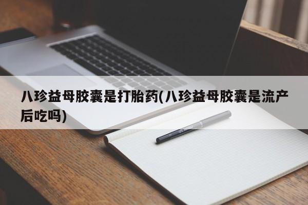 打胎药/堕胎药/流产药私人联系微信八珍益母胶囊是打胎药(八珍益母胶囊是流产后吃吗)