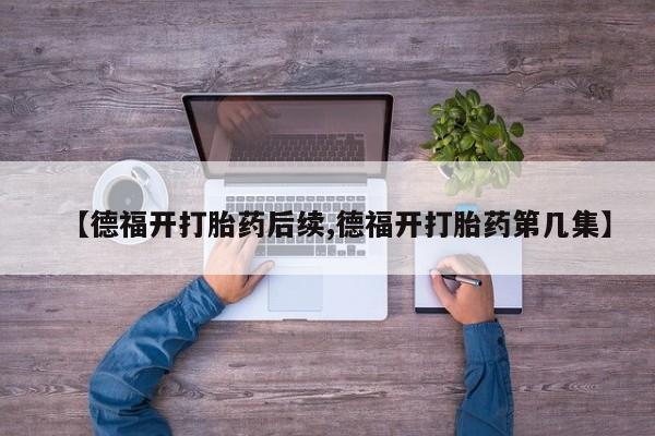 打胎药/堕胎药/流产药私人联系微信【德福开打胎药后续,德福开打胎药第几集】