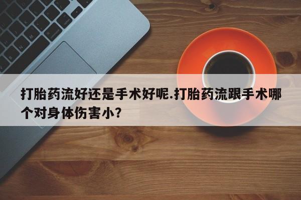 打胎药/堕胎药/流产药私人联系微信打胎药流好还是手术好呢.打胎药流跟手术哪个对身体伤害小？