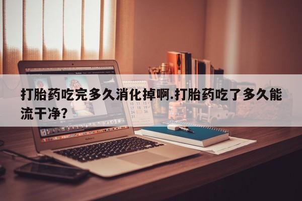 打胎药/堕胎药/流产药私人联系微信打胎药吃完多久消化掉啊.打胎药吃了多久能流干净？