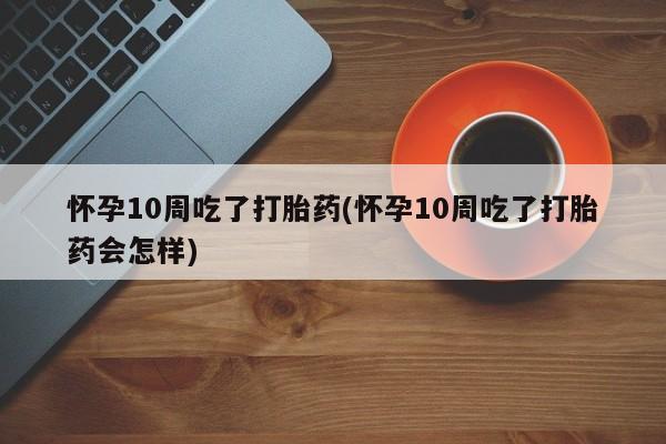 打胎药/堕胎药/流产药私人联系微信怀孕10周吃了打胎药(怀孕10周吃了打胎药会怎样)
