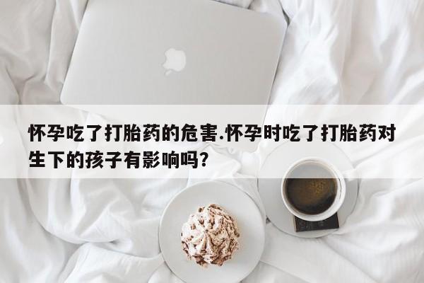 打胎药/堕胎药/流产药私人联系微信怀孕吃了打胎药的危害.怀孕时吃了打胎药对生下的孩子有影响吗？