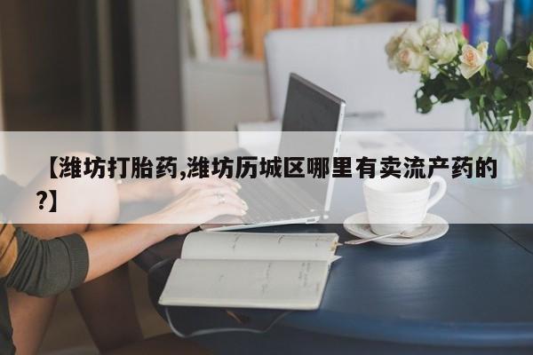 打胎药/堕胎药/流产药私人联系微信【潍坊打胎药,潍坊历城区哪里有卖流产药的?】