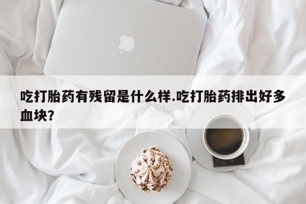 打胎药/堕胎药/流产药私人联系微信吃打胎药有残留是什么样.吃打胎药排出好多血块？