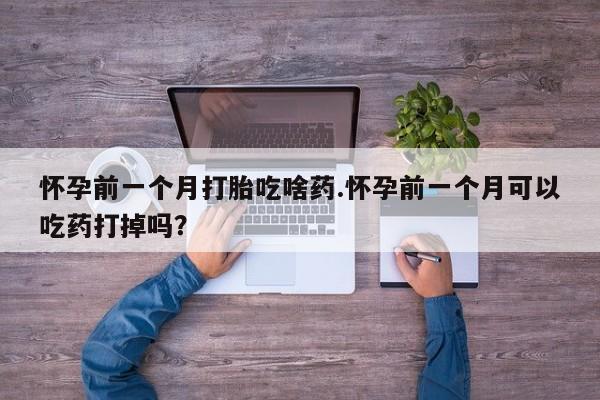 打胎药/堕胎药/流产药私人联系微信怀孕前一个月打胎吃啥药.怀孕前一个月可以吃药打掉吗？