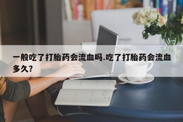 打胎药/堕胎药/流产药私人联系微信一般吃了打胎药会流血吗.吃了打胎药会流血多久？
