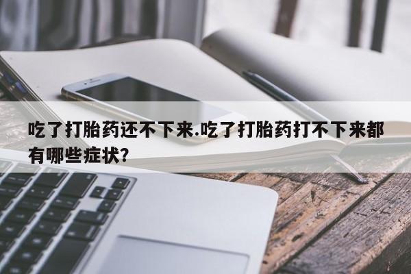 打胎药/堕胎药/流产药私人联系微信吃了打胎药还不下来.吃了打胎药打不下来都有哪些症状？