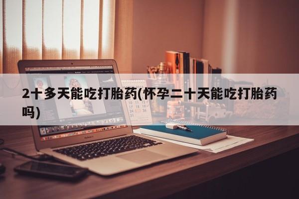 打胎药/堕胎药/流产药私人联系微信2十多天能吃打胎药(怀孕二十天能吃打胎药吗)