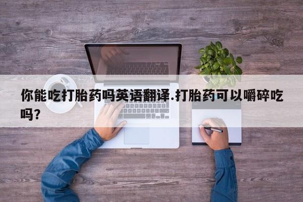 打胎药/堕胎药/流产药私人联系微信你能吃打胎药吗英语翻译.打胎药可以嚼碎吃吗？