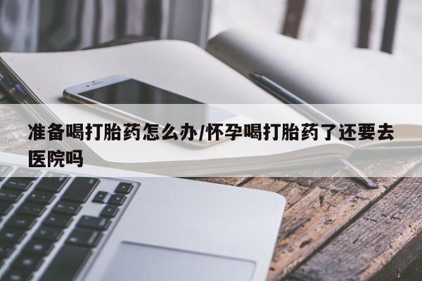 打胎药/堕胎药/流产药私人联系微信准备喝打胎药怎么办/怀孕喝打胎药了还要去医院吗