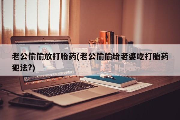 打胎药/堕胎药/流产药私人联系微信老公偷偷放打胎药(老公偷偷给老婆吃打胎药犯法?)