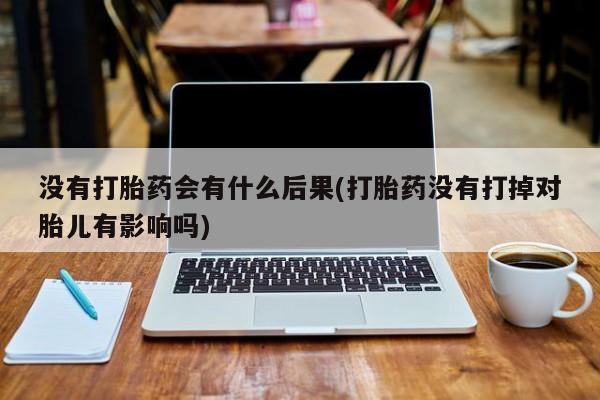 打胎药/堕胎药/流产药私人联系微信没有打胎药会有什么后果(打胎药没有打掉对胎儿有影响吗)