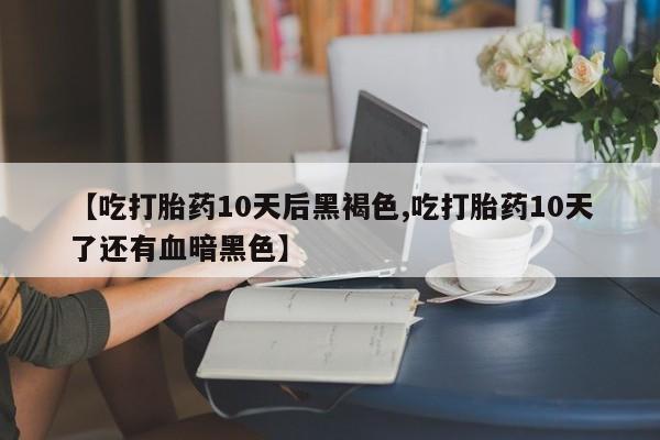 打胎药/堕胎药/流产药私人联系微信【吃打胎药10天后黑褐色,吃打胎药10天了还有血暗黑色】
