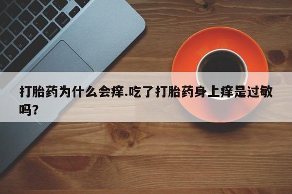 打胎药/堕胎药/流产药私人联系微信打胎药为什么会痒.吃了打胎药身上痒是过敏吗？