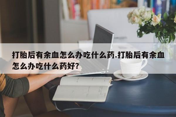 打胎药/堕胎药/流产药私人联系微信打胎后有余血怎么办吃什么药.打胎后有余血怎么办吃什么药好？