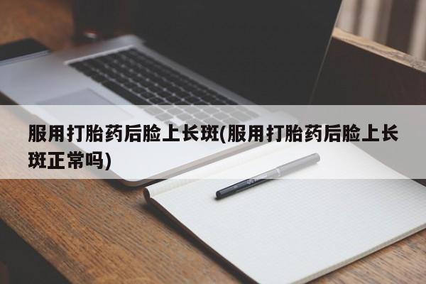 打胎药/堕胎药/流产药私人联系微信服用打胎药后脸上长斑(服用打胎药后脸上长斑正常吗)