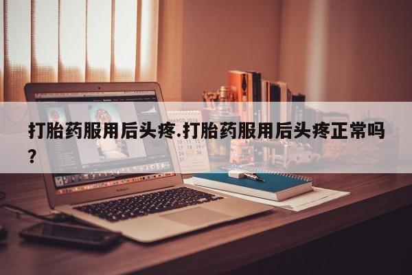 打胎药/堕胎药/流产药私人联系微信打胎药服用后头疼.打胎药服用后头疼正常吗？