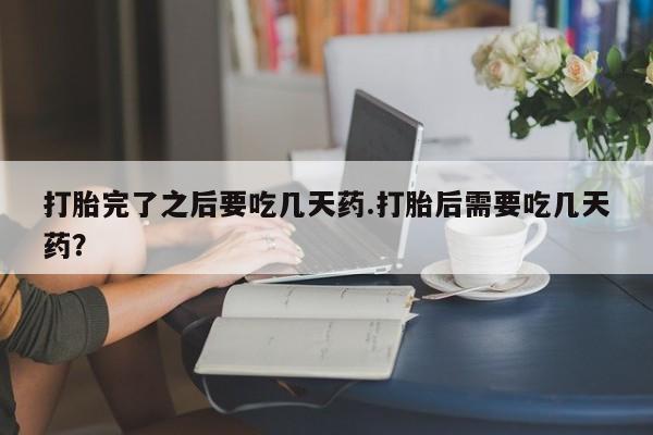 打胎药/堕胎药/流产药私人联系微信打胎完了之后要吃几天药.打胎后需要吃几天药？